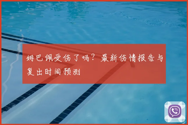 姆巴佩受伤了吗？最新伤情报告与复出时间预测