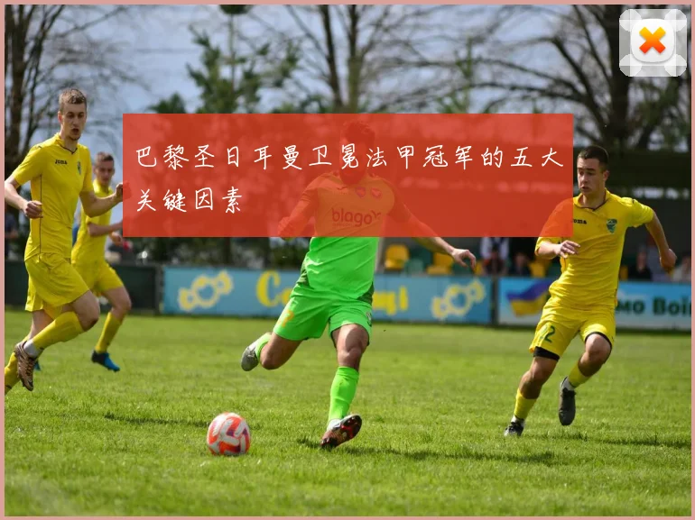 巴黎圣日耳曼卫冕法甲冠军的五大关键因素