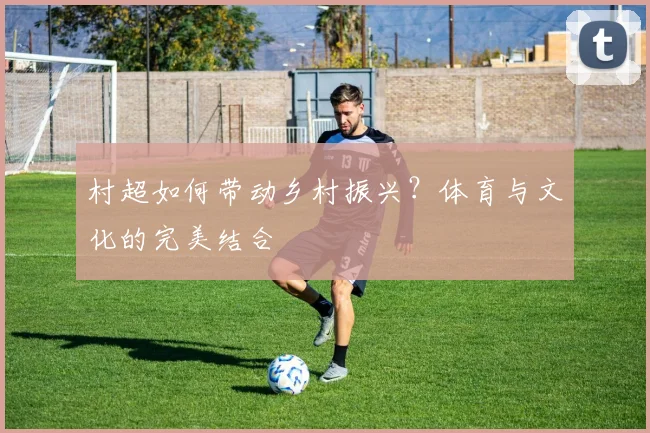 村超如何带动乡村振兴？体育与文化的完美结合
