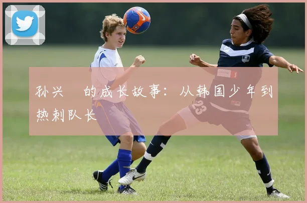 孙兴慜的成长故事：从韩国少年到热刺队长