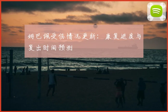 姆巴佩受伤情况更新：康复进度与复出时间预测
