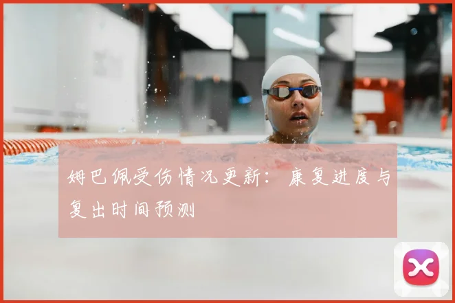 姆巴佩受伤情况更新：康复进度与复出时间预测